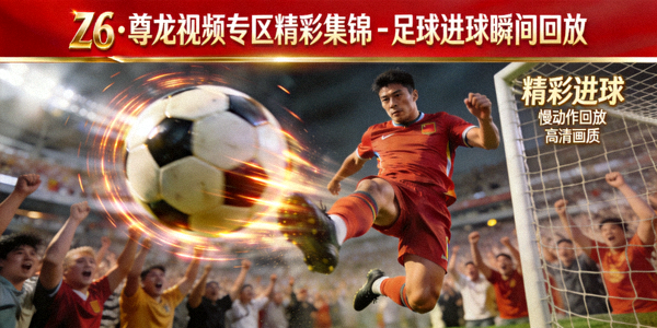 Z6·尊龙视频专区精彩集锦 - 足球进球瞬间回放